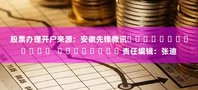 股票办理开户　　来源：安徽先锋微讯												  								责任编辑：张迪