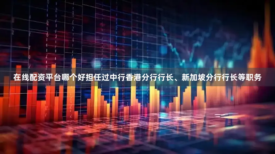 在线配资平台哪个好担任过中行香港分行行长、新加坡分行行长等职务
