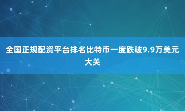 全国正规配资平台排名比特币一度跌破9.9万美元大关