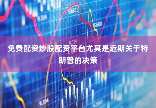 免费配资炒股配资平台尤其是近期关于特朗普的决策