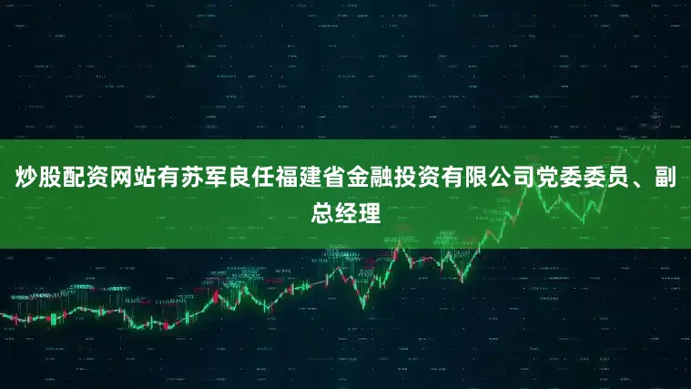 炒股配资网站有苏军良任福建省金融投资有限公司党委委员、副总经理