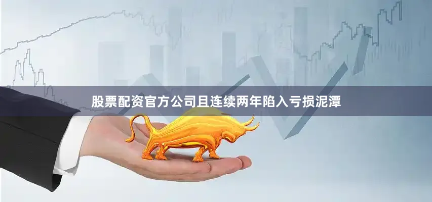 股票配资官方公司且连续两年陷入亏损泥潭