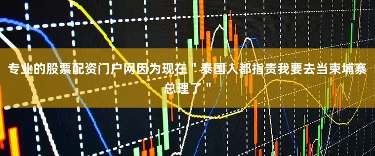 专业的股票配资门户网因为现在＂泰国人都指责我要去当柬埔寨总理了＂