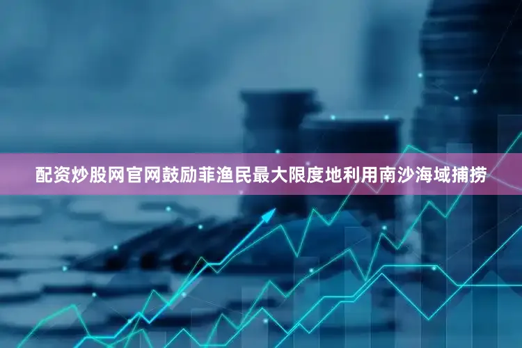 配资炒股网官网鼓励菲渔民最大限度地利用南沙海域捕捞