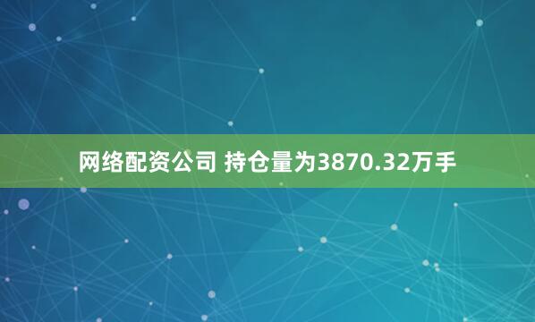 网络配资公司 　　持仓量为3870.32万手