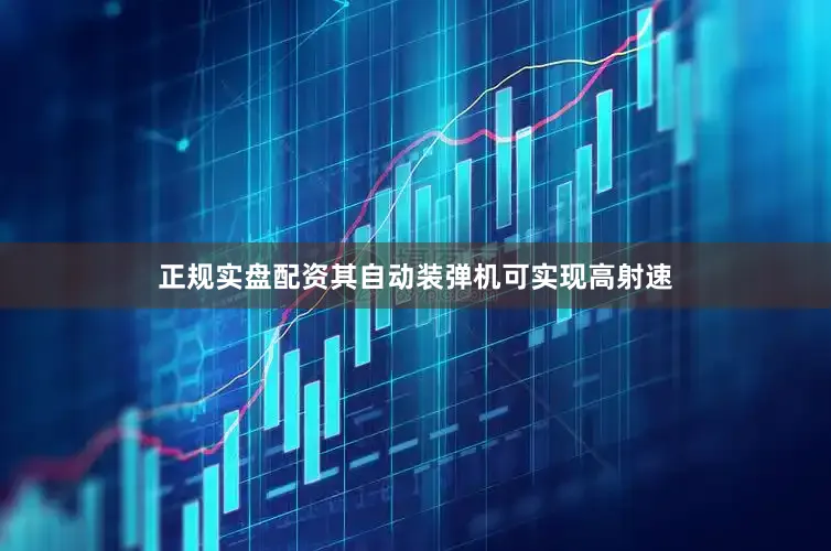 正规实盘配资其自动装弹机可实现高射速