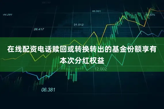 在线配资电话赎回或转换转出的基金份额享有本次分红权益