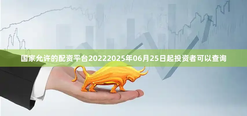 国家允许的配资平台20222025年06月25日起投资者可以查询