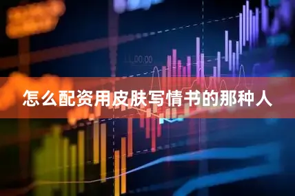 怎么配资用皮肤写情书的那种人