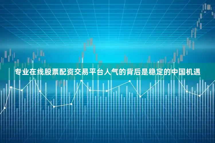 专业在线股票配资交易平台人气的背后是稳定的中国机遇