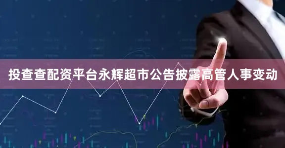投查查配资平台永辉超市公告披露高管人事变动