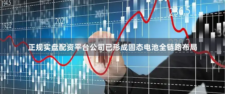 正规实盘配资平台公司已形成固态电池全链路布局