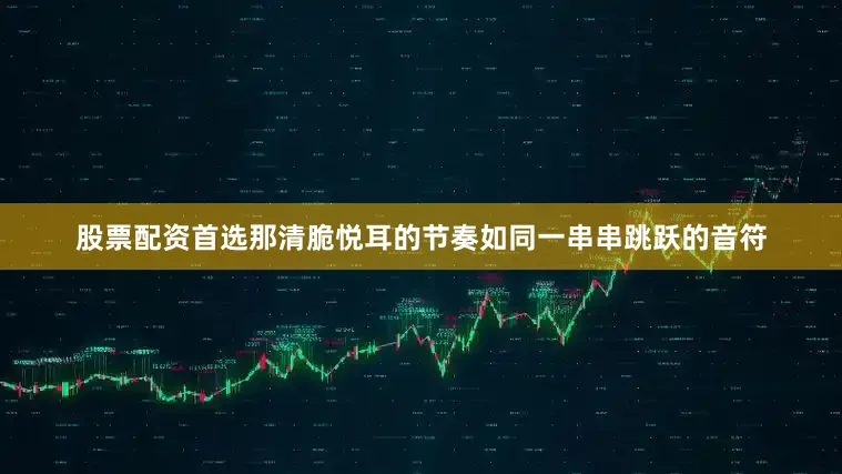 股票配资首选那清脆悦耳的节奏如同一串串跳跃的音符