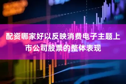 配资哪家好以反映消费电子主题上市公司股票的整体表现