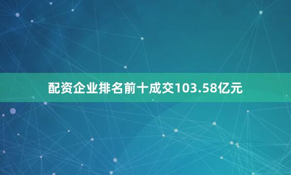 配资企业排名前十成交103.58亿元