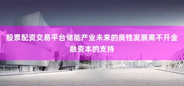 股票配资交易平台储能产业未来的良性发展离不开金融资本的支持