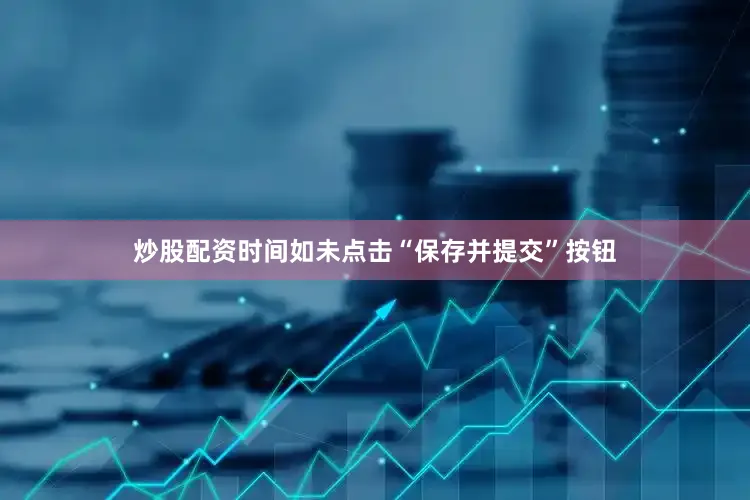 炒股配资时间如未点击“保存并提交”按钮