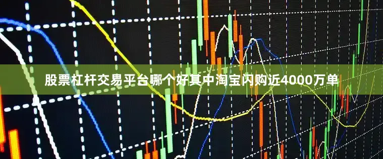 股票杠杆交易平台哪个好其中淘宝闪购近4000万单