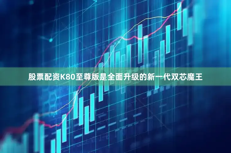 股票配资K80至尊版是全面升级的新一代双芯魔王