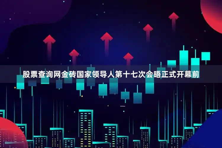股票查询网金砖国家领导人第十七次会晤正式开幕前