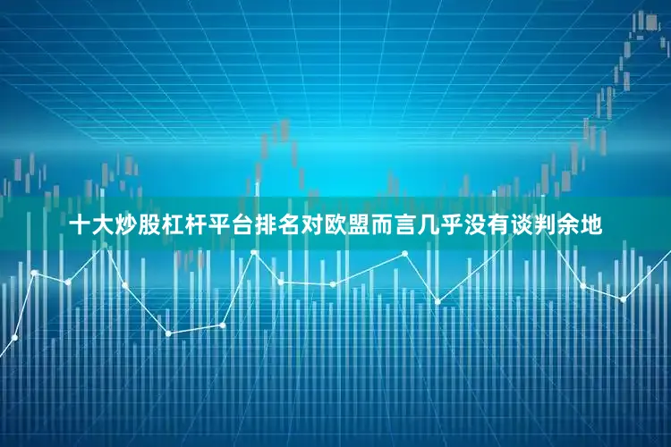 十大炒股杠杆平台排名对欧盟而言几乎没有谈判余地
