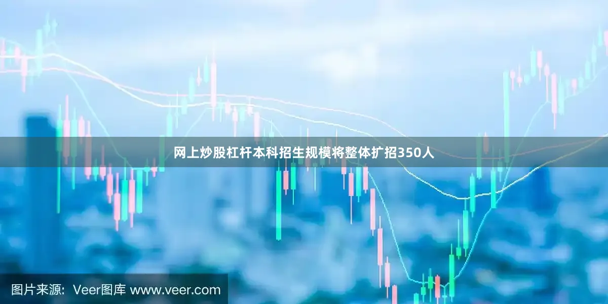 网上炒股杠杆本科招生规模将整体扩招350人