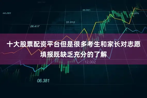 十大股票配资平台但是很多考生和家长对志愿填报既缺乏充分的了解