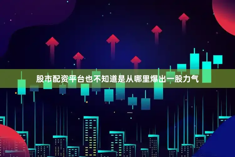 股市配资平台也不知道是从哪里爆出一股力气