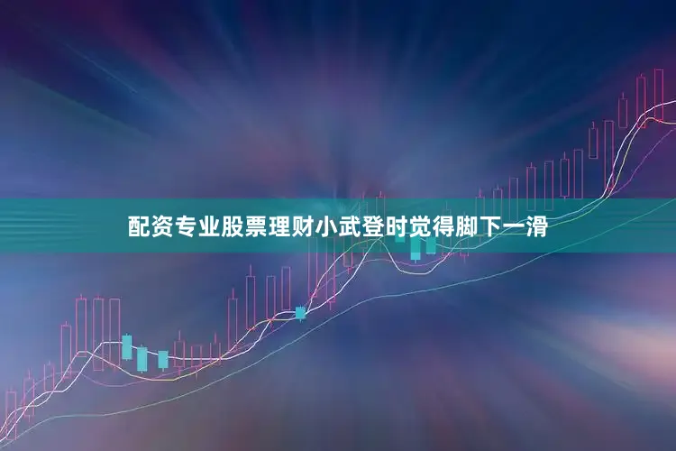 配资专业股票理财小武登时觉得脚下一滑