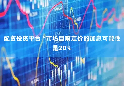 配资投资平台“市场目前定价的加息可能性是20%