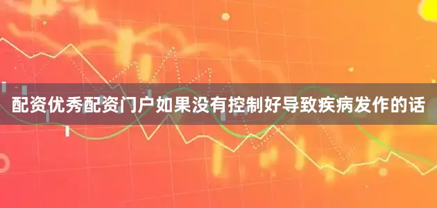配资优秀配资门户如果没有控制好导致疾病发作的话