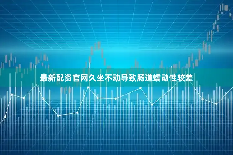 最新配资官网久坐不动导致肠道蠕动性较差