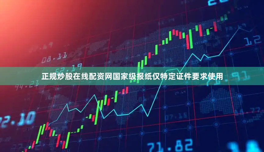 正规炒股在线配资网国家级报纸仅特定证件要求使用