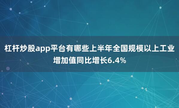 杠杆炒股app平台有哪些上半年全国规模以上工业增加值同比增长6.4%