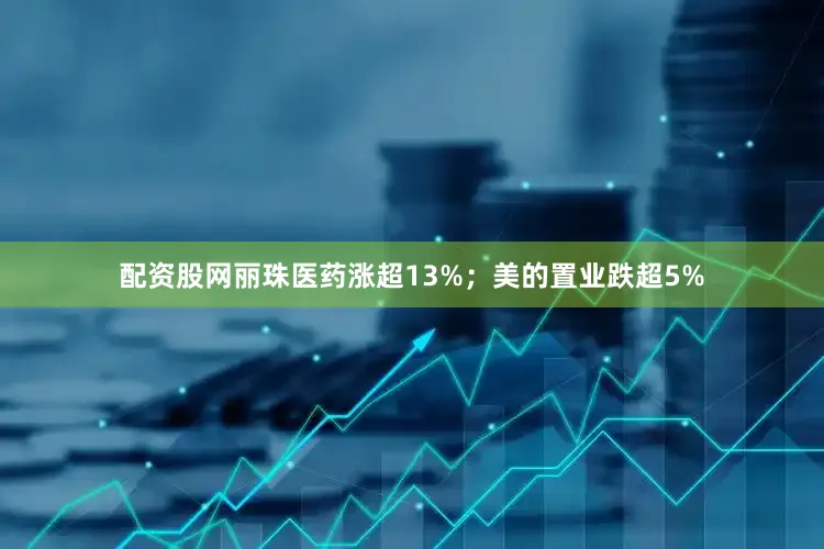 配资股网丽珠医药涨超13%；美的置业跌超5%