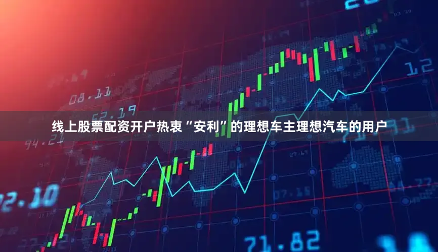 线上股票配资开户　　热衷“安利”的理想车主　　理想汽车的用户