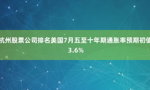 杭州股票公司排名美国7月五至十年期通胀率预期初值 3.6%