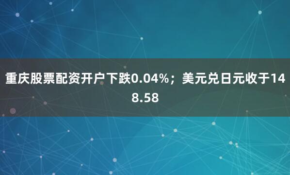 重庆股票配资开户下跌0.04%；美元兑日元收于148.58