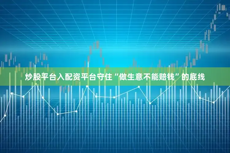 炒股平台入配资平台守住“做生意不能赔钱”的底线