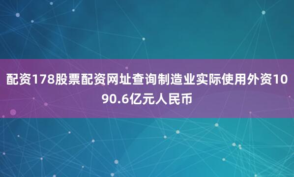 配资178股票配资网址查询制造业实际使用外资1090.6亿元人民币