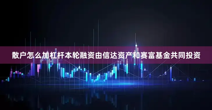 散户怎么加杠杆本轮融资由信达资产和赛富基金共同投资