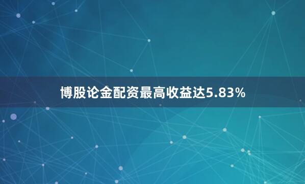 博股论金配资最高收益达5.83%