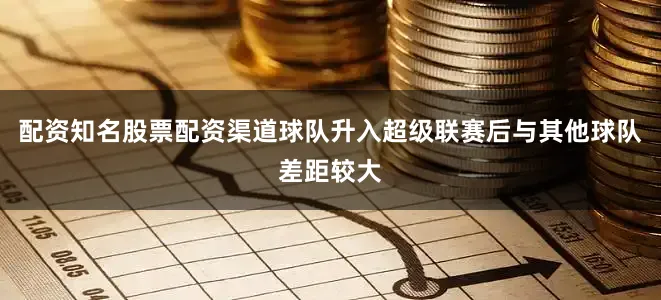 配资知名股票配资渠道球队升入超级联赛后与其他球队差距较大