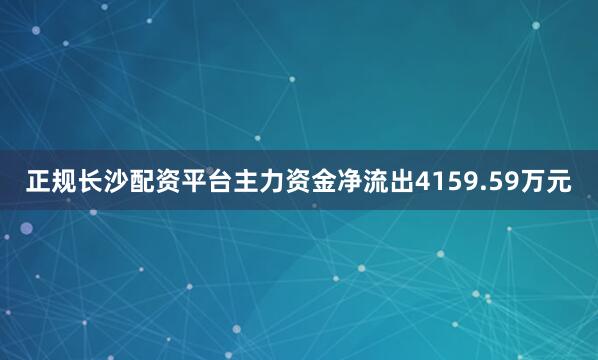 正规长沙配资平台主力资金净流出4159.59万元