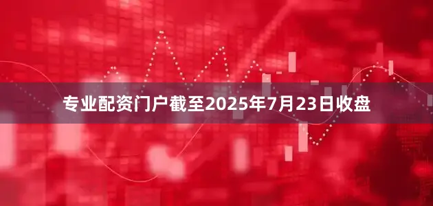 专业配资门户截至2025年7月23日收盘