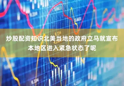 炒股配资知识北美当地的政府立马就宣布本地区进入紧急状态了呢