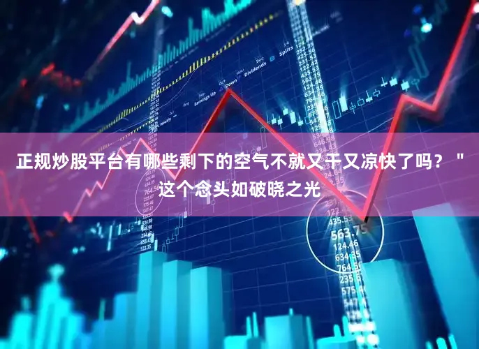 正规炒股平台有哪些剩下的空气不就又干又凉快了吗？＂这个念头如破晓之光