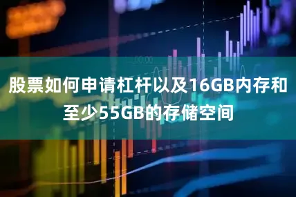 股票如何申请杠杆以及16GB内存和至少55GB的存储空间
