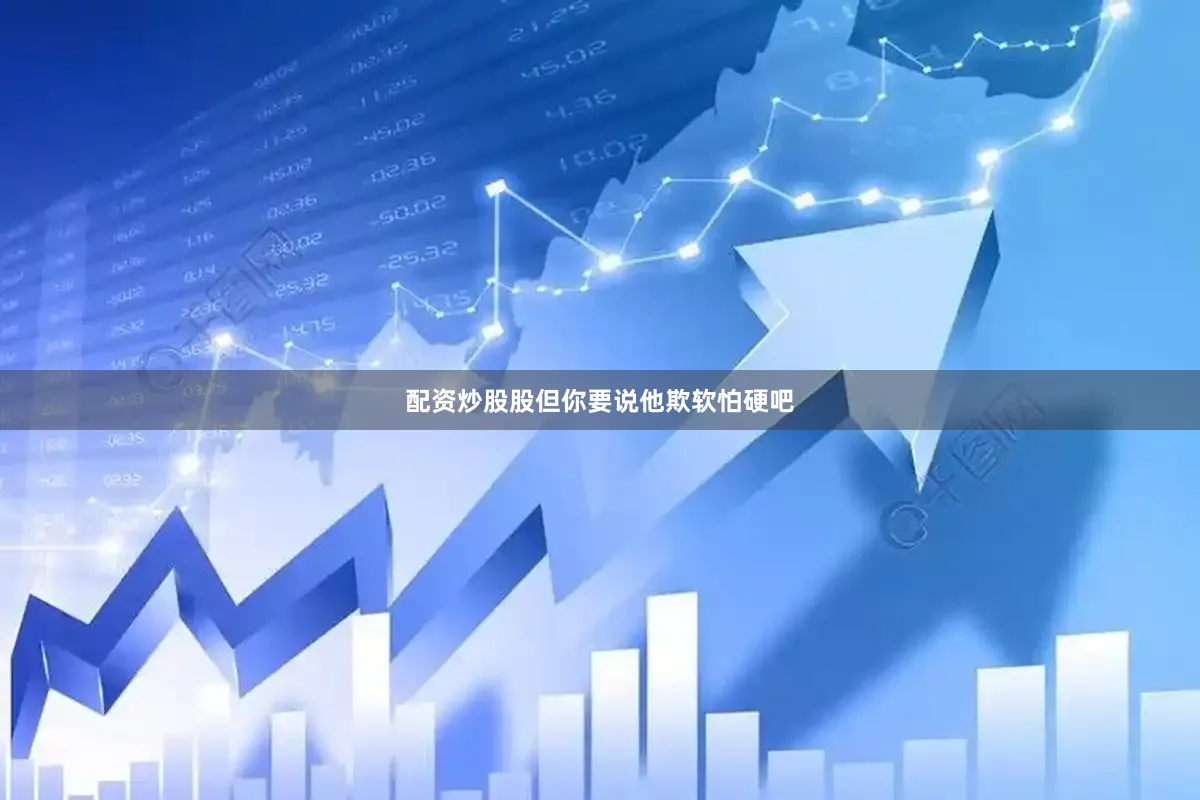 配资炒股股但你要说他欺软怕硬吧