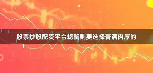 股票炒股配资平台螃蟹则要选择膏满肉厚的